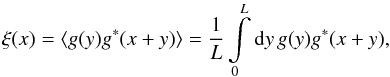 Mathematical equation: \begin{equation} \label{eq:pxi_derivation_xiestimator} \xi(x) = \langle g(y)g^*(x+y) \rangle = \frac{1}{L} \int\limits_0^L \diff{y} g(y)g^*(x+y) , \end{equation}