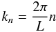 Mathematical equation: \begin{equation} \label{eq:pxi_derivation_kn} k_n = \frac{2 \pi}{L} n \end{equation}