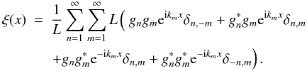 Mathematical equation: \begin{eqnarray} \xi(x)& = &\frac{1}{L} \sum\limits_{n=1}^{\infty} \sum\limits_{m=1}^{\infty} L \left( \ g_n g_m \eto{ \iu k_m x} \delta_{ n,-m} + g_n^* g_m \eto{ \iu k_m x} \delta_{ n, m} \right. \nonumber \\ && \left. + g_n g_m^* \eto{-\iu k_m x} \delta_{ n, m} + g_n^* g_m^* \eto{-\iu k_m x} \delta_{-n, m} \right) . \end{eqnarray}