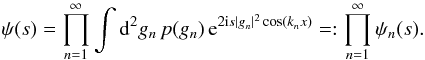 Mathematical equation: \begin{equation} \psi(s) = \prod\limits_{n=1}^{\infty} \int \ddiff{g_n}{2} p(g_n) \, \eto{2 \iu s |g_n|^2 \cos(k_nx)} =: \prod\limits_{n=1}^{\infty} \psi_n(s) . \end{equation}