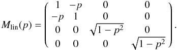 Mathematical equation: \begin{equation*} M_{\rm lin}(p) = \left( \begin{array}{cccc} 1 & -p & 0 & 0 \\ -p & 1 & 0 & 0 \\ 0 & 0 & \sqrt{1-p^2} & 0 \\ 0 & 0 & 0 & \sqrt{1-p^2} \end{array} \right). \end{equation*}