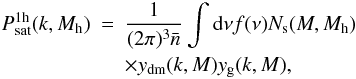 Mathematical equation: \begin{eqnarray} P_{\mathrm{sat}}^{\rm 1h}(k,M_{\rm h}) &=&\frac{1}{(2\pi)^3 \bar{n}} \int {\mathrm d}\nu f(\nu) N_{\rm s}(M, M_{\rm h})\nonumber \\ &&\times y_{\mathrm{dm}}(k,M) y_{\mathrm{g}}(k,M), \end{eqnarray}
