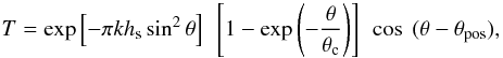 Mathematical equation: \begin{equation} T=\exp \left[-\pi k h_{\rm s} \sin^{2}\theta \right] ~ \left[1- \exp \left(-\frac{\theta}{\theta _{\rm c}} \right)\right] ~\cos~ (\theta- \theta_{\rm pos}), \end{equation}