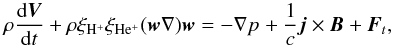 Mathematical equation: \begin{equation} \label{V} \rho\frac{{\rm d}\vec{V}}{{\rm d} t}+ \rho \xi_{{\mathrm {H^+}}} \xi_{\mathrm {He^+}} (\vec w \nabla) \vec w =-\nabla p_{}+{1\over c}\vec j \times \vec B + \vec F_t, \end{equation}