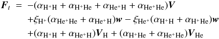 Mathematical equation: \begin{eqnarray} \vec F_t&=&-(\alpha_{{\mathrm {H^+H}}}+\alpha_{{\mathrm {H^+He}}}+\alpha_{{\mathrm {He^+H}}}+\alpha_{{\mathrm {He^+He}}}){{\vec V}} \notag \\ &&+\xi_{{\mathrm {H^+}}}(\alpha_{{\mathrm {He^+He}}}+\alpha_{{\mathrm {He^+H}}})\vec w-\xi_{{\mathrm {He^+}}}(\alpha_{{\mathrm {H^+H}}}+\alpha_{{\mathrm {H^+He}}})\vec w \notag \\ \label{F} &&+(\alpha_{{\mathrm {H^+H}}}+\alpha_{{\mathrm {He^+H}}})\vec V_{{\mathrm {H}}}+(\alpha_{{\mathrm {H^+He}}}+\alpha_{{\mathrm {He^+He}}})\vec V_{{\mathrm {He}}} \end{eqnarray}