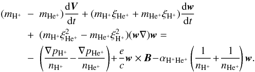 Mathematical equation: \begin{eqnarray} (m_{\mathrm {H^+}}&-&m_{\mathrm {He^+}}){{{\rm d} {{\vec V}}}\over {{\rm d} t}}+ (m_{\mathrm {H^+}}\xi_{\mathrm {He^+}}+m_{\mathrm {He^+}}\xi_{{\mathrm {H^+}}}){{{\rm d} {{\vec w}}}\over {{\rm d} t}} \notag\\ &+&(m_{\mathrm {H^+}}\xi^2_{\mathrm {He^+}} - m_{\mathrm {He^+}}\xi^2_{{\mathrm {H^+}}})(\vec w \nabla) \vec w = \notag\\ \label{w} &-&\left ({{\nabla p_{\mathrm {H^+}}}\over {n_{\mathrm {H^+}}}} \!-\!{{\nabla p_{\mathrm {He^+}}}\over {n_{\mathrm {He^+}}}}\right )\!+\!{e\over c}\vec w \times \vec{B}\!-\!\alpha_{{\mathrm {H^+He^+}}}\left ({1\over {n_{\mathrm {H^+}}}}\!+\!{1\over {n_{\mathrm {He^+}}}}\! \right )\vec w. \end{eqnarray}