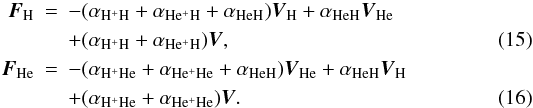 Mathematical equation: \begin{eqnarray} \vec F_{{\mathrm {H}}}&=&-(\alpha_{{\mathrm {H^+H}}}+\alpha_{{\mathrm {He^+H}}}+\alpha_{{\mathrm {HeH}}})\vec V_{{\mathrm {H}}}+\alpha_{{\mathrm {HeH}}}\vec V_{{\mathrm {He}}} \notag \\ \label{FHI3} &&+(\alpha_{{\mathrm {H^+H}}}+\alpha_{{\mathrm {He^+H}}}){{\vec V}}, \\ \vec F_{{\mathrm {He}}}&=&-(\alpha_{{\mathrm {H^+He}}}+\alpha_{{\mathrm {He^+He}}}+\alpha_{{\mathrm {HeH}}})\vec V_{{\mathrm {He}}}+\alpha_{{\mathrm {HeH}}}\vec V_{{\mathrm {H}}} \notag \\ \label{VHeI3} &&+(\alpha_{{\mathrm {H^+He}}}+\alpha_{{\mathrm {He^+He}}}){{\vec V}}. \end{eqnarray}