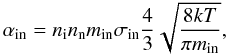 Mathematical equation: \begin{equation} \label{in} {\alpha_{\rm in}}= n_{\rm i} n_{\rm n} m_{\rm in}\sigma_{\rm in}{4\over 3} \sqrt{{8kT}\over {\pi m_{\rm in}}}, \end{equation}