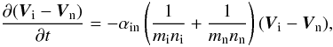 Mathematical equation: \begin{equation} \label{V_i-V_n} {{\partial {{(\vec V_{\rm i}-\vec V_{\rm n})}}}\over {\partial t}} =-\alpha_{\rm in}\left ({1\over {m_{\rm i} n_{\rm i}}} + {1\over {m_{\rm n} n_{\rm n}}}\right )(\vec V_{\rm i} - \vec V_{\rm n}), \end{equation}