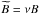 Mathematical equation: \hbox{$\widetilde{B} = \nu B$}