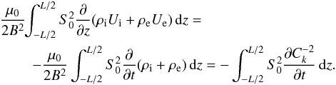 Mathematical equation: \begin{eqnarray} \frac{\mu_0}{2B^2} &&\hspace*{-4mm} \int_{-L/2}^{L/2}S_0^2\frac{\partial}{\partial z} (\rho_{\rm i} U_{\rm i} + \rho_{\rm e} U_{\rm e})\,{\rm d}z =\nonumber\\ &&\hspace*{-2mm} -\frac{\mu_0}{2B^2} \int_{-L/2}^{L/2}S_0^2\frac{\partial}{\partial t}(\rho_{\rm i} + \rho_{\rm e})\,{\rm d}z = -\int_{-L/2}^{L/2}S_0^2\frac{\partial C_k^{-2}}{\partial t}\,{\rm d}z. \label{eq:4.9} \end{eqnarray}