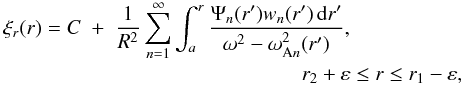 Mathematical equation: \begin{eqnarray} \xi_r(r) = C &+& \frac1{R^2}\sum_{n=1}^\infty\int_a^r \frac{\Psi_n(r')w_n(r')\,{\rm d}r'}{\omega^2 - \omega_{{\rm A}n}^2(r')},\nonumber\\ &&\qquad\qquad\qquad\qquad\quad r_2 + \varepsilon \leq r \leq r_1 - \varepsilon, \label{eq:4.29} \end{eqnarray}