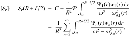 Mathematical equation: \begin{eqnarray} [\xi_r]_1 = \xi_r(R+\ell/2) &-& C - \frac1{R^2}{\cal P}\int_a^{R+\ell/2} \frac{\Psi_1(r)w_1(r)\,{\rm d}r}{\omega^2 - \omega_{\rm A1}^2(r)} \nonumber\\ &-& \frac1{R^2}\sum_{n=2}^\infty\int_a^{R+\ell/2} \frac{\Psi_n(r)w_n(r)\,{\rm d}r}{\omega^2 - \omega_{{\rm A}n}^2(r)}, \label{eq:4.30} \end{eqnarray}