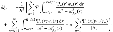 Mathematical equation: \begin{eqnarray} \delta\xi_r &=& -\frac1{R^2}\left(\sum_{n=1}^N{\cal P}\int_{R-\ell/2}^{R+\ell/2} \frac{\Psi_n(r)w_n(r)\,{\rm d}r}{\omega^2 - \omega_{{\rm A}n}^2(r)}\right.\nonumber\\ + &&\hspace*{-5mm} \left.\sum_{n=N+1}^\infty\int_{R-\ell/2}^{R+\ell/2} \!\frac{\Psi_n(r)w_n(r)\,{\rm d}r}{\omega^2 - \omega_{{\rm A}n}^2(r)} - \pi{\rm i}\sum_{n=1}^N\!\frac{\Psi_n(r_n)w_n(r_n)}{|\Delta_n|}\right)\cdot \label{eq:4.33} \end{eqnarray}