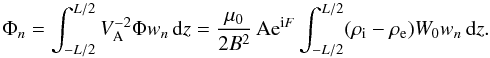Mathematical equation: \begin{equation} \Phi_n = \int_{-L/2}^{L/2} V_{\rm A}^{-2}\Phi w_n\,{\rm d}z = \frac{\mu_0}{2B^2}\,{\rm Ae}^{{\rm i}F}\int_{-L/2}^{L/2}(\rho_{\rm i}-\rho_{\rm e})W_0 w_n\,{\rm d}z. \label{eq:4.40} \end{equation}
