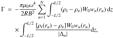 Mathematical equation: \begin{eqnarray} \Gamma &=& -\frac{\pi\mu_0\omega^4}{2RB^2}\sum_{n=1}^N \int_{-L/2}^{L/2}(\rho_{\rm i}-\rho_{\rm e})W_0 w_n(r_n)\,{\rm d}z \nonumber\\ &&\times\int_{-L/2}^{L/2}\frac{[\rho_{\rm t}(r_n)-\rho_{\rm e}]W_0 w_n(r_n)}{|\Delta_n|}{\rm d}z, \label{eq:4.44} \end{eqnarray}