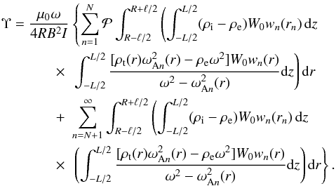 Mathematical equation: \begin{eqnarray} \Upsilon = \frac{\mu_0\omega}{4RB^2 I}\hspace*{-5mm}&& \left\{\sum_{n=1}^N {\cal P}\int_{R-\ell/2}^{R+\ell/2} \left(\int_{-L/2}^{L/2}(\rho_{\rm i}-\rho_{\rm e})W_0 w_n(r_n)\,{\rm d}z \right.\right. \nonumber\\ &\times& \left.\int_{-L/2}^{L/2} \frac{[\rho_{\rm t}(r)\omega_{{\rm A}n}^2(r) - \rho_{\rm e}\omega^2] W_0 w_n(r)}{\omega^2 - \omega_{{\rm A}n}^2(r)}{\rm d}z\right){\rm d}r \nonumber\\ &+& \sum_{n=N+1}^\infty \int_{R-\ell/2}^{R+\ell/2} \left(\int_{-L/2}^{L/2}(\rho_{\rm i}-\rho_{\rm e})W_0 w_n(r_n)\,{\rm d}z \right. \nonumber\\ &\times& \left.\left(\int_{-L/2}^{L/2} \frac{[\rho_{\rm t}(r)\omega_{{\rm A}n}^2(r) - \rho_{\rm e}\omega^2] W_0 w_n(r)}{\omega^2 - \omega_{{\rm A}n}^2(r)}{\rm d}z\right){\rm d}r\right\}. \label{eq:4.45} \end{eqnarray}