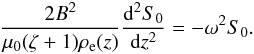 Mathematical equation: \begin{equation} \frac{2B^2}{\mu_0(\zeta+1)\rho_{\rm e}(z)}\frac{{\rm d}^2 S_0}{{\rm d}z^2} = -\omega^2 S_0. \label{eq:5.3} \end{equation}