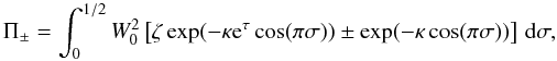 Mathematical equation: \begin{equation} \Pi_\pm = \int_0^{1/2}W_0^2\left[\zeta\exp(-\kappa {\rm e}^\tau\cos(\pi\sigma)) \pm \exp(-\kappa\cos(\pi\sigma))\right]\,{\rm d}\sigma, \label{eq:5.29} \end{equation}