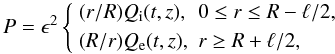 Mathematical equation: \begin{equation} P = \epsilon^2\left\{\begin{array}{ll} (r/R)Q_{\rm i}(t,z), & 0 \leq r \leq R - \ell/2, \vspace*{1mm}\\ (R/r)Q_{\rm e}(t,z), & r \geq R + \ell/2, \end{array} \right. \label{eq:3.3} \end{equation}