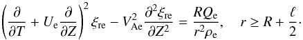 Mathematical equation: \begin{equation} \left(\frac{\partial}{\partial T} + U_{\rm e}\frac{\partial}{\partial Z}\right)^2\xi_{\rm r{\rm e}} - V_{\rm Ae}^2\frac{\partial^2\xi_{\rm r{\rm e}}}{\partial Z^2} = \frac{RQ_{\rm e}}{r^2\rho_{\rm e}}, \quad r \geq R + \frac\ell2\cdot \label{eq:3.5} \end{equation}