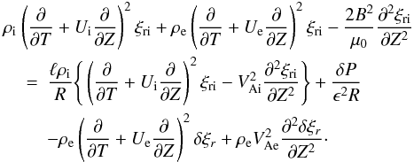 Mathematical equation: \begin{eqnarray} \rho_{\rm i} &&\hspace*{-5mm} \left(\frac{\partial}{\partial T} + U_{\rm i}\frac{\partial}{\partial Z}\right)^2\xi_{\rm r{\rm i}} + \rho_{\rm e}\left(\frac{\partial}{\partial T} + U_{\rm e}\frac{\partial}{\partial Z}\right)^2\xi_{\rm r{\rm i}} - \frac{2B^2}{\mu_0}\frac{\partial^2\xi_{\rm r{\rm i}}}{\partial Z^2} \nonumber\\ &=& \frac{\ell\rho_{\rm i}}R\Bigg\{\left(\frac{\partial}{\partial T} + U_{\rm i}\frac{\partial}{\partial Z}\right)^2\xi_{\rm r{\rm i}} - V_{\rm Ai}^2\frac{\partial^2\xi_{\rm r{\rm i}}}{\partial Z^2}\Bigg\} + \frac{\delta P}{\epsilon^2 R} \nonumber\\ &&- \rho_{\rm e}\left(\frac{\partial}{\partial T} + U_{\rm e}\frac{\partial}{\partial Z}\right)^2\delta\xi_r + \rho_{\rm e}V_{\rm Ae}^2\frac{\partial^2\delta\xi_r}{\partial Z^2}\cdot \label{eq:3.8} \end{eqnarray}