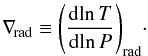 Mathematical equation: \begin{displaymath} \adrad \equiv \Bigg( \frac{{\rm d}\!\ln{T}}{{\rm d}\!\ln{P}}\Bigg)_{\mathrm{rad}} \cdot \end{displaymath}