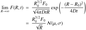 Mathematical equation: \begin{eqnarray} \lim_{R\to \infty} F(R,t) &=& \frac{R_0^{3/2} F_0}{\sqrt{4\pi D t R}} \exp\left(-\frac{(R-R_0)^2}{4D t}\right) \nonumber \\ &=& \frac{R_0^{3/2} F_0}{\sqrt{R}}\, {\cal{N}}(\mu,\sigma) \label{limEqDiff} \end{eqnarray}