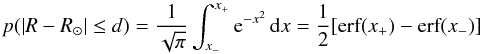 Mathematical equation: \begin{equation} p(|R-R_\odot| \le d) = \frac{1}{\sqrt{\pi}} \int_{x_-}^{x_+} {\rm e}^{-x^2}\, {\rm d}x = \frac{1}{2} [\textrm{erf}(x_+)- \textrm{erf}(x_-)] \label{LocalVolume} \end{equation}
