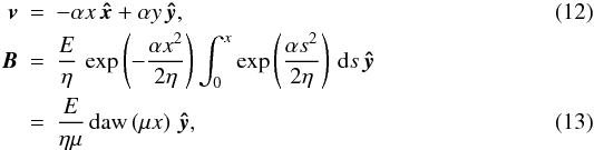 Mathematical equation: \begin{eqnarray} {\vec v} & = & -\alpha x \, {\vec {\hat{x}}} + \alpha y \, {\vec {\hat{y}}}, \label{twodveqn2} \\ {\vec B} & = & \frac{E}{\eta} \, \exp \left( - \frac{\alpha x^2}{2 \eta} \right) \int_0^x \exp \left( \frac{\alpha s^2}{2 \eta} \right) \, {\rm d} s \, {\vec {\hat{y}}} \nonumber \\ & = & \frac {E}{\eta \mu } \, {\rm daw} \left(\mu x \right) \, {\vec {\hat{y}}} , \label{twodBeqn2} \end{eqnarray}
