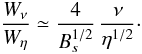Mathematical equation: \begin{equation} \label{oops} \frac {W_\nu} {W_\eta} \simeq \frac{4}{B_s^{1/2}} \, \frac {\nu} {\eta ^{1/2}}\cdot \end{equation}