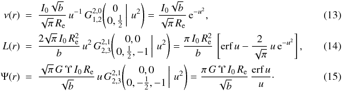 Mathematical equation: \begin{eqnarray} \label{L12} \nu(r) &=& \frac{I_0\sqrt{b}}{\sqrt{\pi}\,\reff}\, u^{-1}\, G^{2,0}_{1,2}\!\left(\left. \begin{matrix} 0 \\ 0, \tfrac12 \end{matrix} \,\right|\, u^2 \right) = \frac{I_0\sqrt{b}}{\sqrt{\pi}\,\reff}\, {\text{e}}^{-u^2}, \label{nu12} \\ L(r) &=& \frac{2\!\sqrt{\pi}\,I_0\,\reff^2}{b}\, u^2\, G^{2,1}_{2,3}\!\left(\left. \begin{matrix} 0, 0 \\ 0, \tfrac12, -1 \end{matrix} \,\right|\, u^2 \right) = \frac{\pi\,I_0\,\reff^2}{b}\, \left[ {\text{erf}}\,u - \frac{2}{\sqrt{\pi}}\,u\,{\text{e}}^{-u^2} \right],~~~~~~~~~~~~~~ \\ \label{Psi12} \Psi(r) & =& \frac{\sqrt{\pi}\,G\,\Upsilon\,I_0\,\reff}{\sqrt{b}}\, u\, G^{2,1}_{2,3}\!\left(\left. \begin{matrix} 0, 0 \\ 0, -\tfrac12,-1 \end{matrix} \,\right|\, u^2 \right) = \frac{\pi\,G\,\Upsilon\,I_0\,\reff}{\sqrt{b}}\, \frac{\text{erf}\,u}{u}\cdot \end{eqnarray}