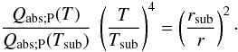 Mathematical equation: \begin{equation} \label{eq:6} \frac{Q_\mathrm{abs;P}(T)}{Q_\mathrm{abs;P}(T_\mathrm{sub})} \ \left(\frac{T}{T_\mathrm{sub}}\right)^4 = \left(\frac{r_\mathrm{sub}}{r}\right)^2 \cdot \end{equation}