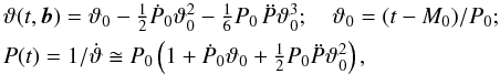 Mathematical equation: \begin{eqnarray} \label{901teta} &&\vartheta(t,\vec{b})=\vartheta_0-\textstyle{\frac{1}{2}}\dot{P}_0 \vartheta_0^2-\textstyle{\frac{1}{6}}P_0\, \ddot{P}\vartheta_0^3;\quad \vartheta_0=(t-M_0)/P_0;\nonumber\\ &&P(t)=1/\dot{\vartheta}\cong P_0\zav{1+\dot{P}_0\vartheta_0+\textstyle{\frac{1}{2}}P_0 \ddot{P}\vartheta_0^2}, \end{eqnarray}