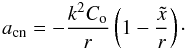 Mathematical equation: \begin{equation} a_{\rm cn} = -\frac{k^{2}C_{\rm o}}{r}\left( 1 - \frac{\tilde{x}}{r}\right)\cdot \label{asimpl} \end{equation}