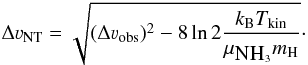 Mathematical equation: \begin{equation} \Delta\varv_{\rm NT}=\sqrt{(\Delta\varv_{\rm obs})^2-8\ln2\frac{k_{\rm B} T_{\rm kin}}{\mu_{\mbox{{NH}}_3}m_{\rm H}}}\cdot \label{eq:velodisp} \end{equation}