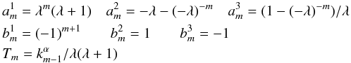 Mathematical equation: \begin{eqnarray} &&a_m^1 = \lambda^m (\lambda+1) \quad a_m^2 = -\lambda - (-\lambda)^{-m} \quad a_m^3 = (1 - (-\lambda)^{-m}) / \lambda \notag \\ && b_m^1 = (-1)^{m+1} \qquad b_m^2 = 1 \qquad b_m^3 = -1 \notag \\ &&T_m = k_{m-1}^\alpha / \lambda(\lambda+1) \notag \end{eqnarray}