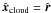 \hbox{$\uvec{x}_{\rm {\rm cloud}} = \uvec{r}$}
