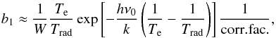 Mathematical equation: \appendix \setcounter{section}{2} \begin{equation} b_1 \approx \frac{1}{W} \frac{T_{\rm e}}{T_{\rm rad}} \exp \left[-\frac{h\nu_0}{k}\left(\frac{1}{T_{\rm e}}-\frac{1}{T_{\rm rad}}\right)\right] \frac{1}{\rm corr.fac.}, \label{bgs} \end{equation}