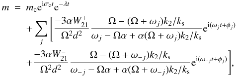 \begin{eqnarray} m & = & m_{\rm c} {\rm e}^{{\rm i} \sigma_{\rm c} t } {\rm e}^{-\lambda t} \\ & & +\sum_j \Bigg[ \frac{-3\alpha W_{21}^+}{\Omega^2 d^2 } \frac{\Omega - (\Omega + \omega_j) k_2/k_{\rm s} } {\omega_j - \Omega \alpha + \alpha (\Omega+\omega_j)k_2/k_{\rm s} } {\rm e}^{{\rm i} (\omega_j t + \phi_j)} \nonumber \\ & & +\frac{-3\alpha W_{21}^-}{\Omega^2 d^2 } \frac{\Omega - (\Omega + \omega_{-j}) k_2/k_{\rm s} } {\omega_{-j} - \Omega \alpha + \alpha (\Omega+\omega_{-j})k_2/k_{\rm s} } {\rm e}^{{\rm i} (\omega_{-j} t + \phi_j)} \Bigg], \nonumber \end{eqnarray}