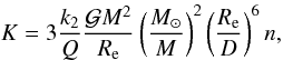 \begin{equation} K=3\frac{k_2}{Q}\frac{ \mathcal{G}M^{2}}{R_{\rm e}} \left (\frac{M_{\odot}}{M}\right )^2 \left ( \frac{R_{\rm e}}{D}\right )^6 n, \end{equation}
