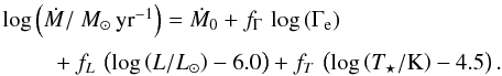 \begin{equation} \label{eq:massloss2} \begin{array}{l} \log\left(\dot{M}/{\changedA \msunpyr}\right) = \dot{M}_0 + f_\Gamma \, \log\left(\Gamma_{\rm e}\right) \\[1.5mm] \rule{0cm}{2.4ex}\hspace{0.75cm} + f_L \, \left(\log\left(L/L_\odot\right) - 6.0\right) + f_T \, \left(\log\left(T_\star/{\rm K} \right) - 4.5\right). \end{array} \end{equation}