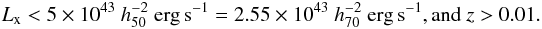 \begin{eqnarray*} L_{\text{x}}<5 \times 10^{43}~h^{-2}_{50}~{\rm erg\,s^{-1}}=2.55 \times 10^{43}~h^{-2}_{70}~{\rm erg\,s^{-1}}, \text{and } z >0.01. \end{eqnarray*}