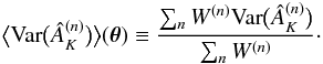 Mathematical equation: \begin{equation} \label{eq:10} \bigl\langle \mathrm{Var}\bigl( \hat A_K^{(n)} \bigr) \bigr\rangle (\vec \theta) \equiv \frac{\sum_n W^{(n)} \mathrm{Var}\bigl( \hat A_K^{(n)} \bigr)}{\sum_n W^{(n)}} \cdot \end{equation}