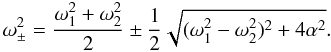 Mathematical equation: \begin{equation} \omega_{\pm}^2=\frac{\omega_1^2+\omega_2^2}{2}\pm\frac{1}{2} \sqrt{ (\omega_1^2-\omega_2^2)^2+4\alpha^2 }. \label{sol12} \end{equation}