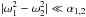 Mathematical equation: \hbox{$|\omega_1^2-\omega_2^2|\ll \alpha_{1,2}$}