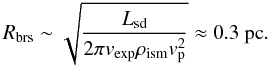 \begin{equation} R_{\rm brs}\sim \sqrt{\frac{L_{\rm sd}}{2\pi v_{\rm exp}\rho_{\rm ism}v_{\rm p}^2}}\approx 0.3 \mbox{ pc} . \label{rspm} \end{equation}
