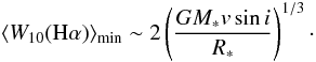 Mathematical equation: \begin{equation} \label{Eq.W} \langle{W}_{10}({\rm H}\alpha)\rangle_{\rm min} \sim 2\left(\frac{GM_*v \sin i}{R_*}\right)^{1/3}\cdot \end{equation}
