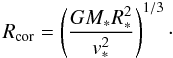 Mathematical equation: \begin{equation} \label{Eq:Rcor} R_{\rm cor} = \left(\frac{G M_* R_*^2}{v_*^2}\right)^{1/3}\cdot \end{equation}