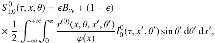 \begin{eqnarray} &&S^0_{{\rm l},0}(\tau,x,\theta)=\epsilon B_{\nu_0} + (1-\epsilon) \nonumber \\ && \times\ {1\over 2} \int_{-\infty}^{+\infty}\!\!\!\int_0^{\pi} {r^{(0)}(x,\theta,x^{\prime},\theta^{\prime}) \over \varphi(x)} I^0_0(\tau,x^{\prime},\theta^{\prime}) \sin\theta^{\prime} \md\theta^{\prime} \md x^{\prime}, \label{s00_approx} \end{eqnarray}